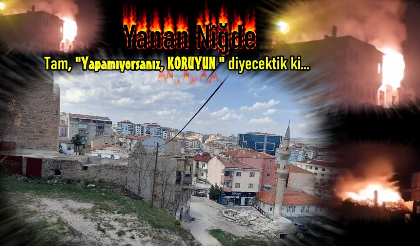 Tarihte Niğde diye bir yer kalmayacak. Yakıyor, yıkıyorlar.